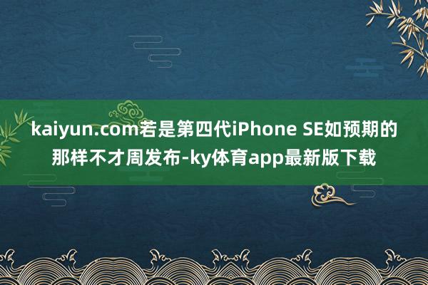 kaiyun.com若是第四代iPhone SE如預期的那樣不才周發布-ky體育app最新版下載