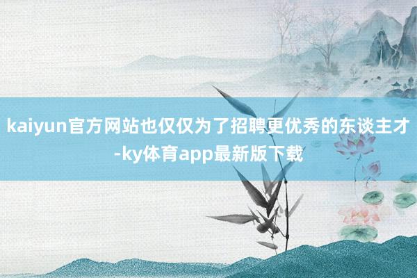 kaiyun官方網站也僅僅為了招聘更優秀的東談主才-ky體育app最新版下載