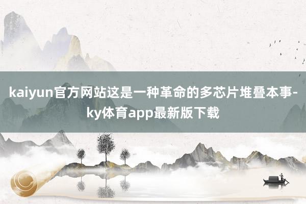 kaiyun官方網站這是一種革命的多芯片堆疊本事-ky體育app最新版下載