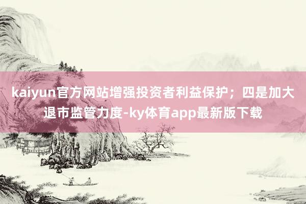 kaiyun官方網站增強投資者利益保護；四是加大退市監管力度-ky體育app最新版下載