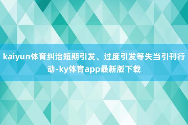 kaiyun體育糾治短期引發、過度引發等失當引刊行動-ky體育app最新版下載