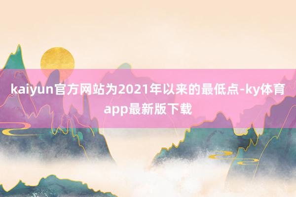 kaiyun官方網站為2021年以來的最低點-ky體育app最新版下載