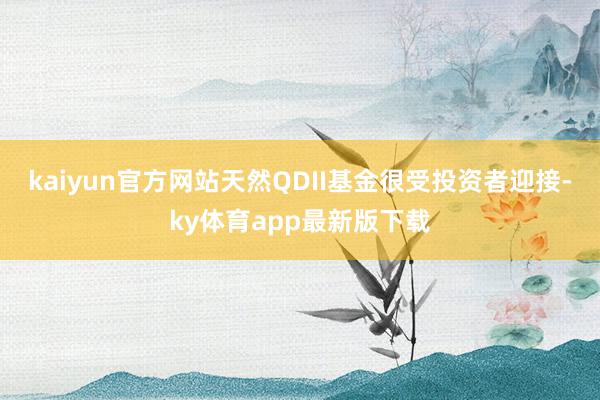 kaiyun官方網站天然QDII基金很受投資者迎接-ky體育app最新版下載