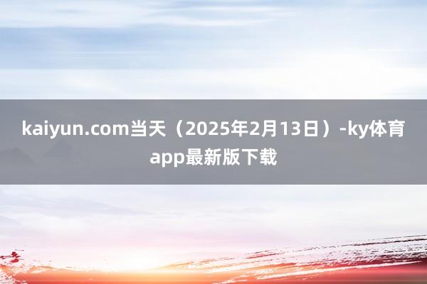 kaiyun.com當天（2025年2月13日）-ky體育app最新版下載