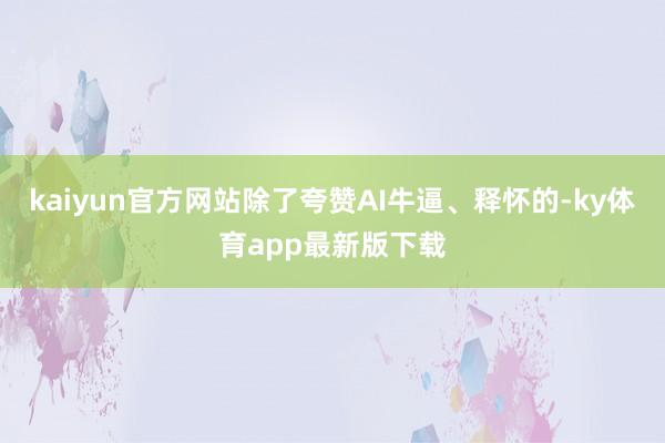 kaiyun官方網站除了夸贊AI牛逼、釋懷的-ky體育app最新版下載