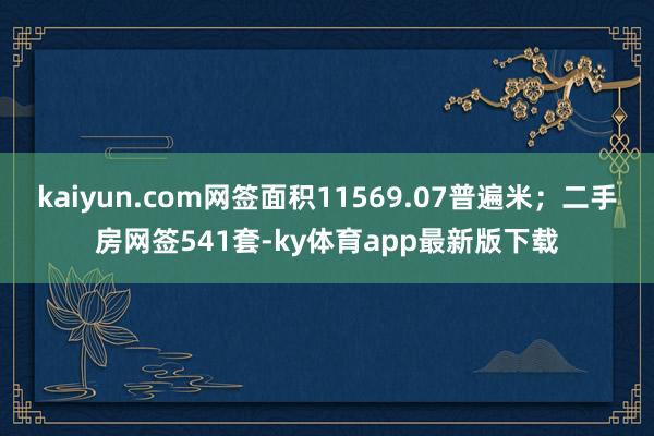 kaiyun.com網簽面積11569.07普遍米；二手房網簽541套-ky體育app最新版下載