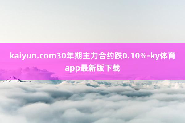 kaiyun.com30年期主力合約跌0.10%-ky體育app最新版下載