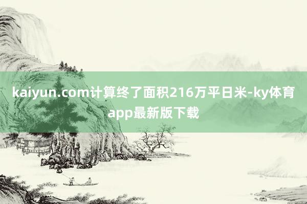 kaiyun.com計算終了面積216萬平日米-ky體育app最新版下載