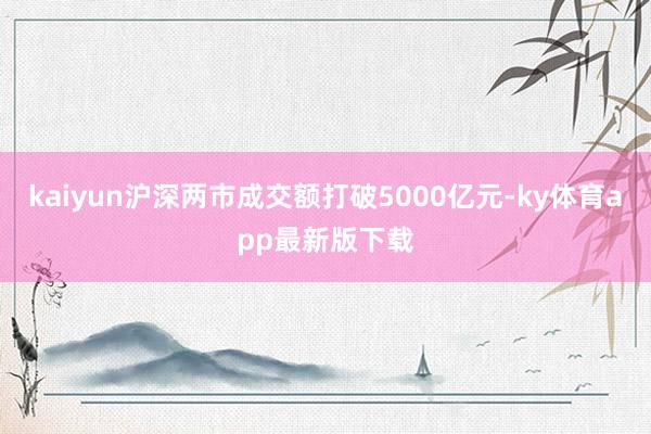 kaiyun滬深兩市成交額打破5000億元-ky體育app最新版下載