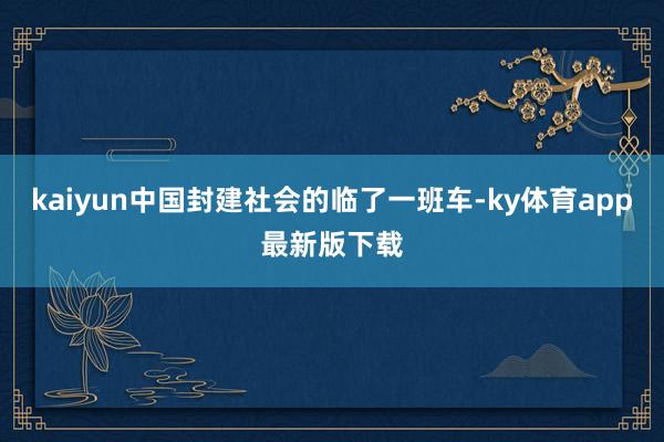 kaiyun中國封建社會的臨了一班車-ky體育app最新版下載