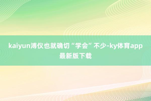 kaiyun溥儀也就確切“學會”不少-ky體育app最新版下載