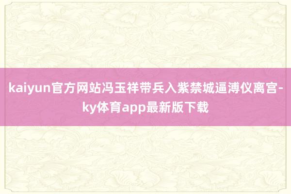 kaiyun官方網站馮玉祥帶兵入紫禁城逼溥儀離宮-ky體育app最新版下載