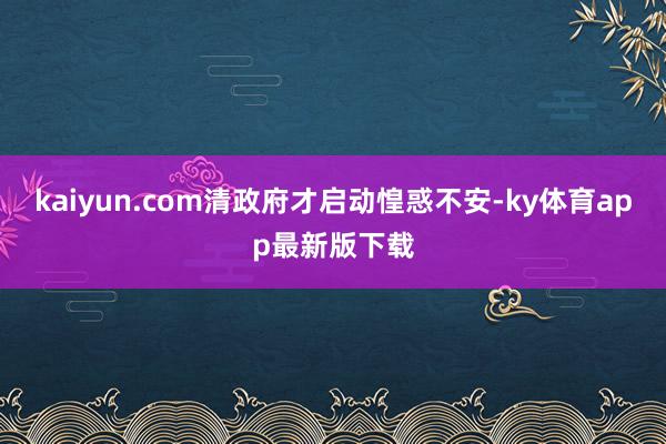 kaiyun.com清政府才啟動惶惑不安-ky體育app最新版下載