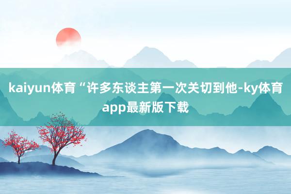 kaiyun體育“許多東談主第一次關切到他-ky體育app最新版下載