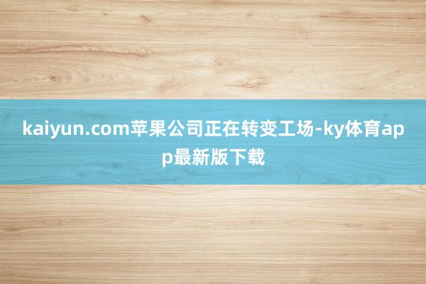 kaiyun.com蘋果公司正在轉變工場-ky體育app最新版下載