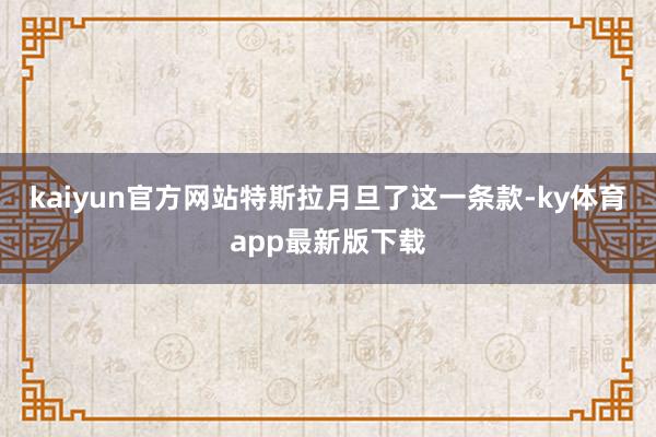 kaiyun官方網站特斯拉月旦了這一條款-ky體育app最新版下載