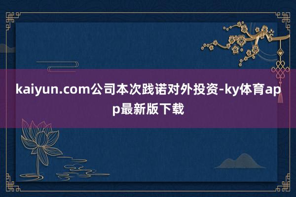 kaiyun.com公司本次踐諾對外投資-ky體育app最新版下載