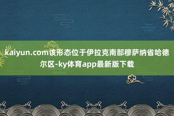 kaiyun.com該形態位于伊拉克南部穆薩納省哈德爾區-ky體育app最新版下載