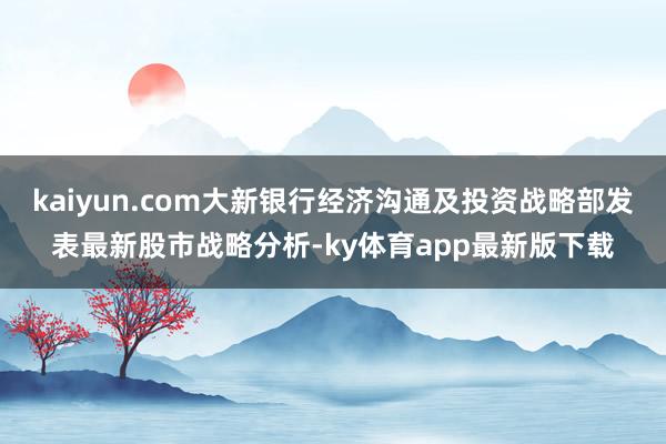 kaiyun.com大新銀行經(jīng)濟(jì)溝通及投資戰(zhàn)略部發(fā)表最新股市戰(zhàn)略分析-ky體育app最新版下載