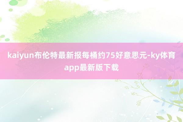 kaiyun布倫特最新報每桶約75好意思元-ky體育app最新版下載