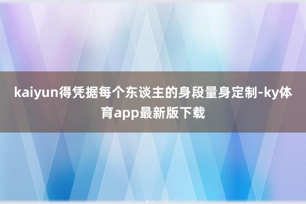 kaiyun得憑據每個東談主的身段量身定制-ky體育app最新版下載