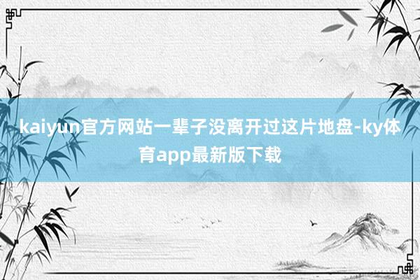 kaiyun官方網(wǎng)站一輩子沒(méi)離開(kāi)過(guò)這片地盤(pán)-ky體育app最新版下載