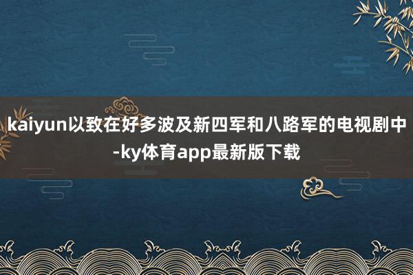 kaiyun以致在好多波及新四軍和八路軍的電視劇中-ky體育app最新版下載
