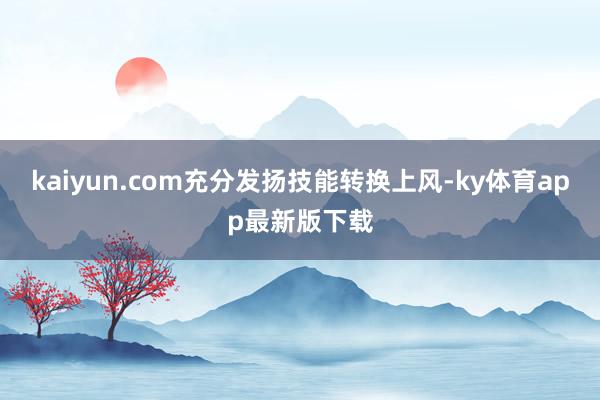 kaiyun.com充分發(fā)揚技能轉(zhuǎn)換上風-ky體育app最新版下載