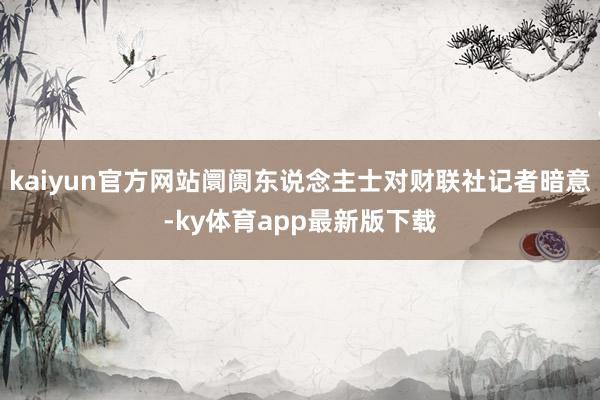 kaiyun官方網(wǎng)站阛阓東說念主士對財聯(lián)社記者暗意-ky體育app最新版下載