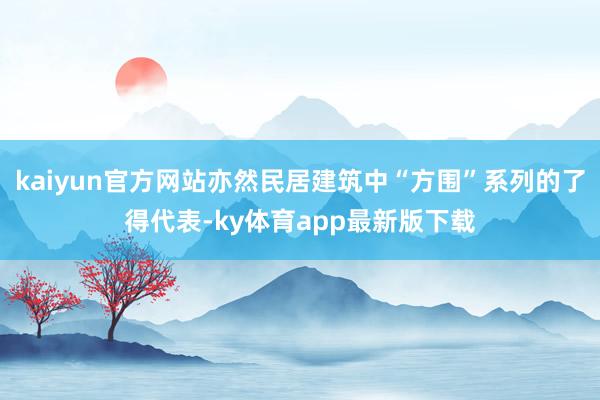 kaiyun官方網站亦然民居建筑中“方圍”系列的了得代表-ky體育app最新版下載
