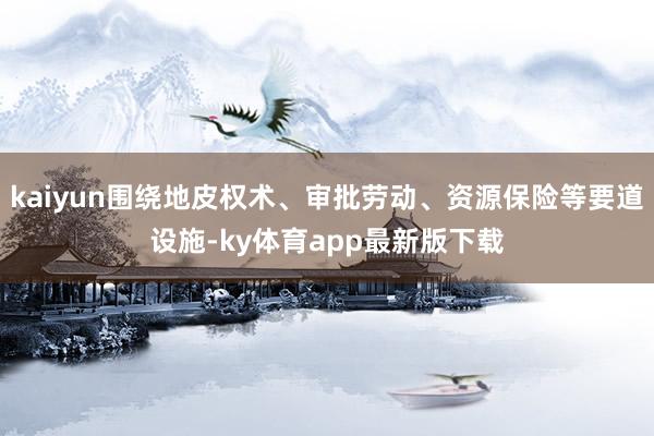 kaiyun圍繞地皮權(quán)術(shù)、審批勞動、資源保險等要道設(shè)施-ky體育app最新版下載