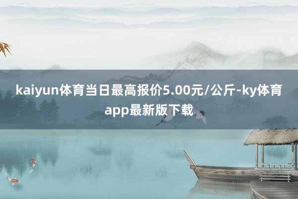 kaiyun體育當日最高報價5.00元/公斤-ky體育app最新版下載