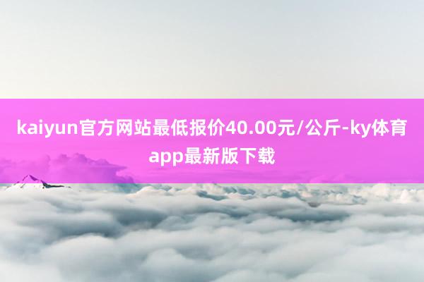 kaiyun官方網站最低報價40.00元/公斤-ky體育app最新版下載