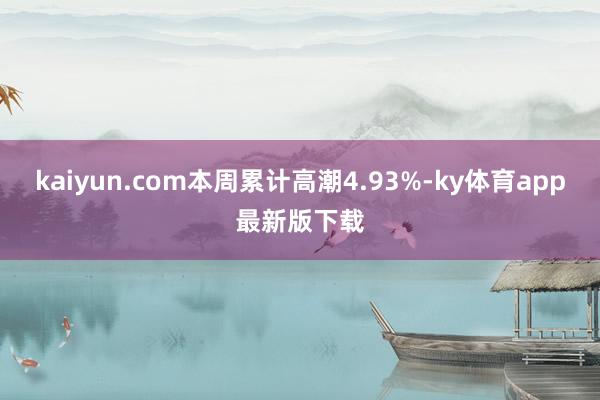 kaiyun.com本周累計高潮4.93%-ky體育app最新版下載