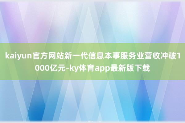 kaiyun官方網站新一代信息本事服務業營收沖破1000億元-ky體育app最新版下載