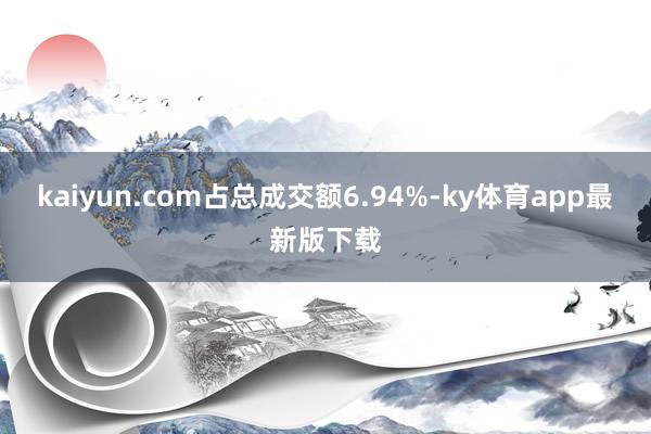 kaiyun.com占總成交額6.94%-ky體育app最新版下載