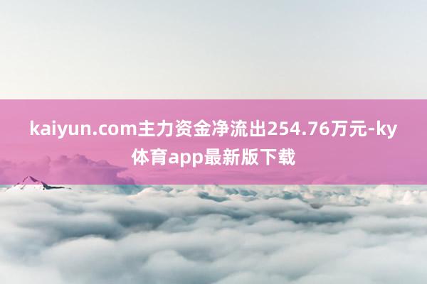 kaiyun.com主力資金凈流出254.76萬元-ky體育app最新版下載