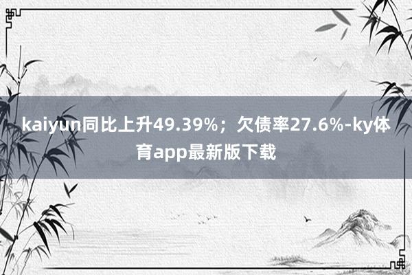 kaiyun同比上升49.39%；欠債率27.6%-ky體育app最新版下載