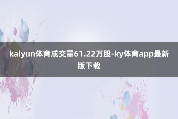 kaiyun體育成交量61.22萬股-ky體育app最新版下載