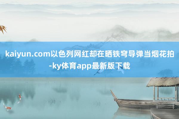 kaiyun.com以色列網紅卻在曬鐵穹導彈當煙花拍-ky體育app最新版下載