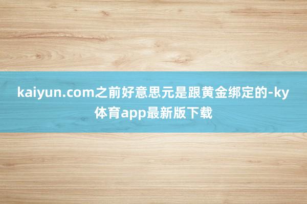 kaiyun.com之前好意思元是跟黃金綁定的-ky體育app最新版下載