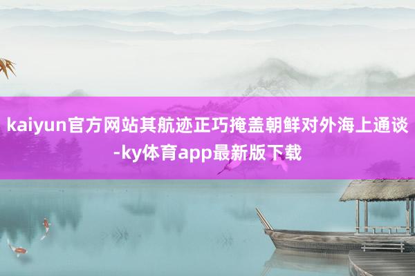 kaiyun官方網站其航跡正巧掩蓋朝鮮對外海上通談-ky體育app最新版下載