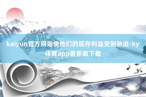 kaiyun官方網站使他們的現存利益受到脅迫-ky體育app最新版下載