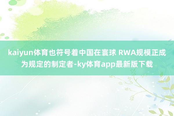 kaiyun體育也符號著中國在寰球 RWA規模正成為規定的制定者-ky體育app最新版下載