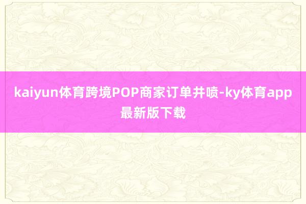 kaiyun體育跨境POP商家訂單井噴-ky體育app最新版下載