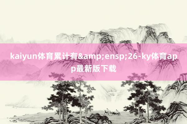 kaiyun體育累計有&ensp;26-ky體育app最新版下載