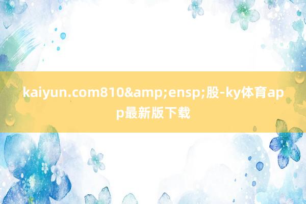 kaiyun.com810&ensp;股-ky體育app最新版下載