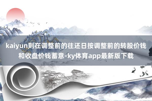 kaiyun則在調整前的往還日按調整前的轉股價錢和收盤價錢蓄意-ky體育app最新版下載