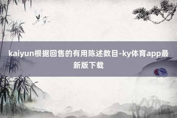 kaiyun根據回售的有用陳述數目-ky體育app最新版下載