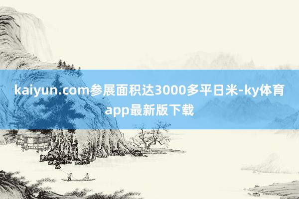 kaiyun.com參展面積達3000多平日米-ky體育app最新版下載